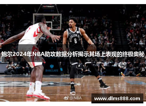 鲍尔2024年NBA助攻数据分析揭示其场上表现的终极奥秘