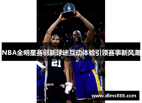 NBA全明星赛创新球迷互动体验引领赛事新风潮